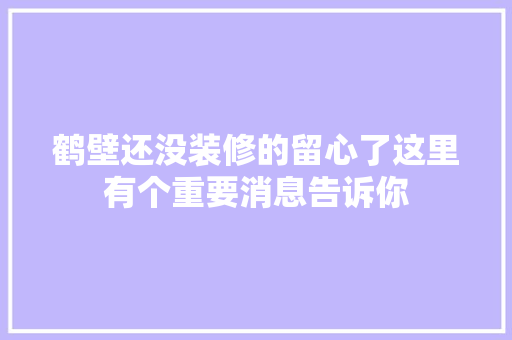 鹤壁还没装修的留心了这里有个重要消息告诉你