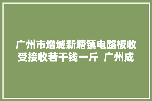 广州市增城新塘镇电路板收受接收若干钱一斤  广州成信再生