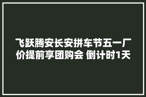 飞跃腾安长安拼车节五一厂价提前享团购会 倒计时1天
