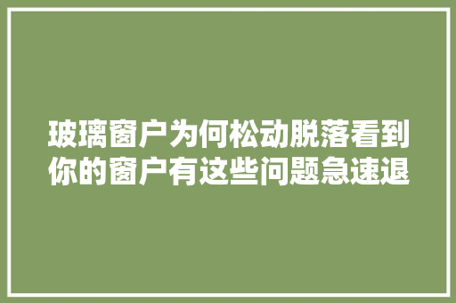 玻璃窗户为何松动脱落看到你的窗户有这些问题急速退掉落