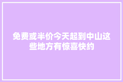 免费或半价今天起到中山这些地方有惊喜快约