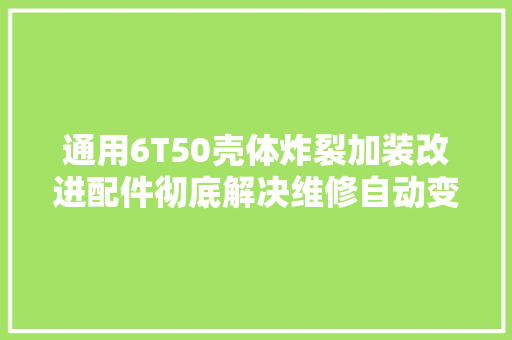通用6T50壳体炸裂加装改进配件彻底解决维修自动变速箱维修