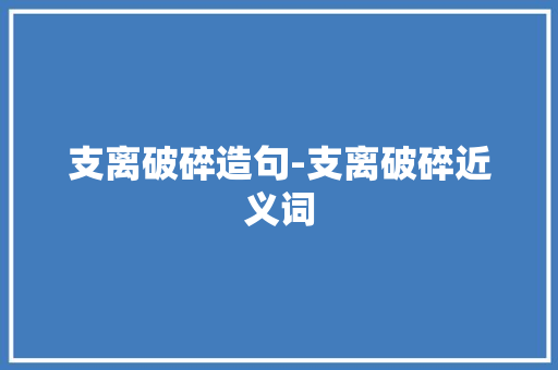 支离破碎造句-支离破碎近义词 知识百科