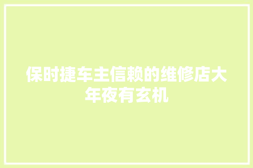 保时捷车主信赖的维修店大年夜有玄机