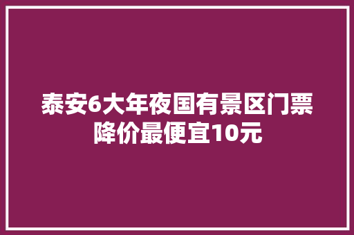 泰安6大年夜国有景区门票降价最便宜10元