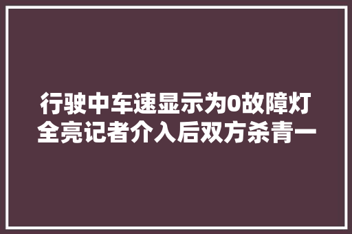 行驶中车速显示为0故障灯全亮记者介入后双方杀青一致