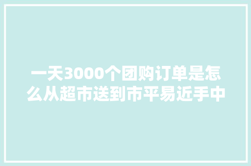 一天3000个团购订单是怎么从超市送到市平易近手中的