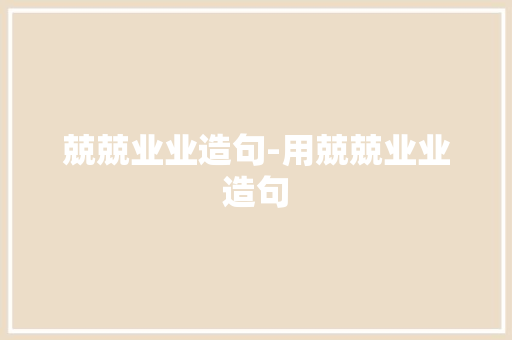 兢兢业业造句-用兢兢业业造句