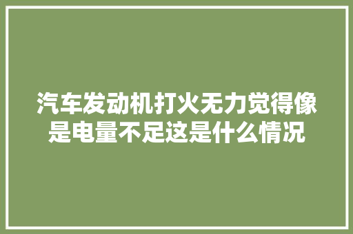 汽车发动机打火无力觉得像是电量不足这是什么情况