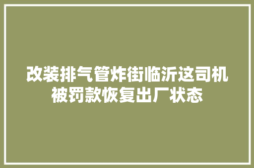 改装排气管炸街临沂这司机被罚款恢复出厂状态