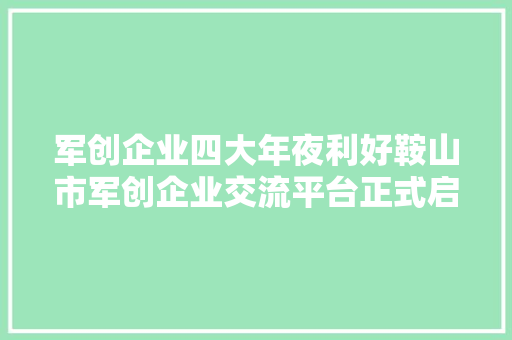 军创企业四大年夜利好鞍山市军创企业交流平台正式启动
