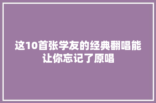 这10首张学友的经典翻唱能让你忘记了原唱