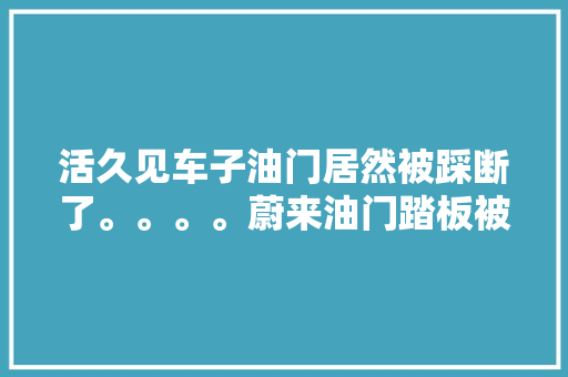 活久见车子油门居然被踩断了。。。。蔚来油门踏板被踩断