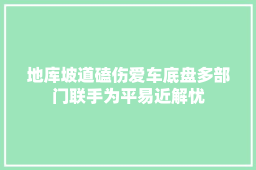 地库坡道磕伤爱车底盘多部门联手为平易近解忧