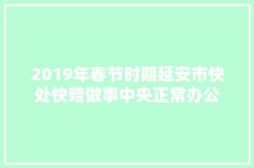 2019年春节时期延安市快处快赔做事中央正常办公