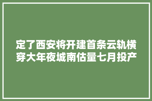 定了西安将开建首条云轨横穿大年夜城南估量七月投产