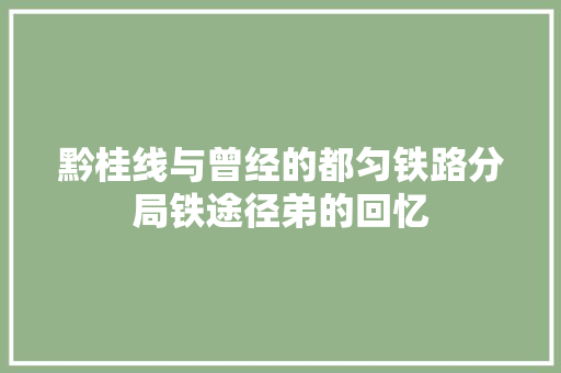 黔桂线与曾经的都匀铁路分局铁途径弟的回忆