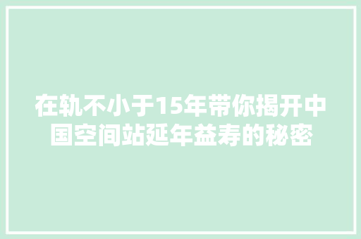在轨不小于15年带你揭开中国空间站延年益寿的秘密