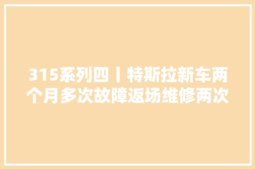 315系列四丨特斯拉新车两个月多次故障返场维修两次能换车吗