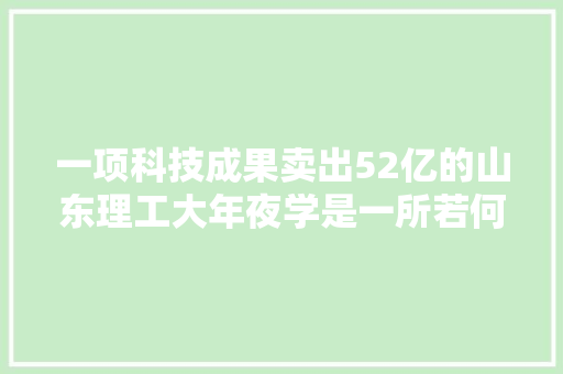 一项科技成果卖出52亿的山东理工大年夜学是一所若何的大年夜学
