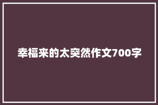 幸福来的太突然作文700字
