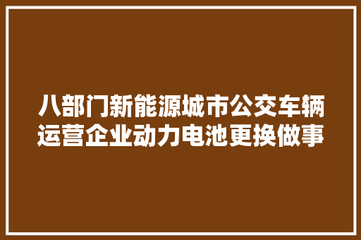 八部门新能源城市公交车辆运营企业动力电池更换做事供应商应遵照谁主张谁负责谁更换谁负责的原则