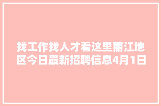 找工作找人才看这里丽江地区今日最新招聘信息4月1日