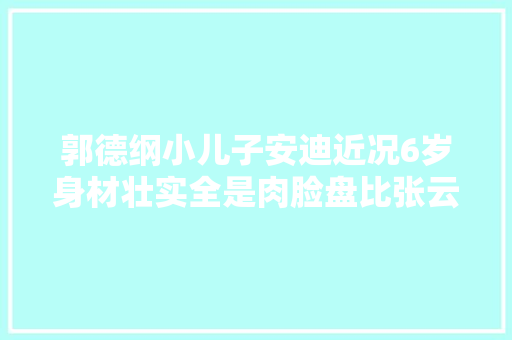 郭德纲小儿子安迪近况6岁身材壮实全是肉脸盘比张云雷还大年夜