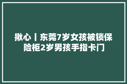 揪心丨东莞7岁女孩被锁保险柜2岁男孩手指卡门 汽车知识