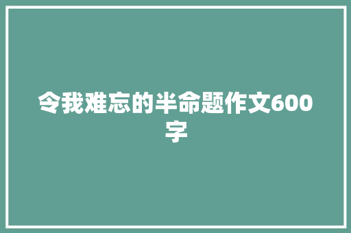 令我难忘的半命题作文600字 知识百科
