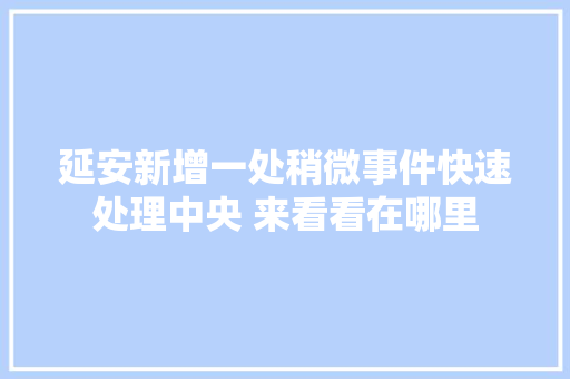 延安新增一处稍微事件快速处理中央 来看看在哪里