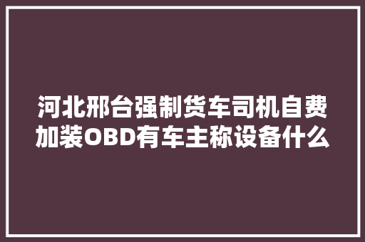 河北邢台强制货车司机自费加装OBD有车主称设备什么样都不知道
