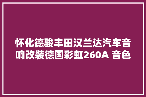 怀化德骏丰田汉兰达汽车音响改装德国彩虹260A 音色靓丽动人