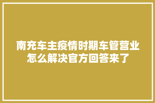 南充车主疫情时期车管营业怎么解决官方回答来了
