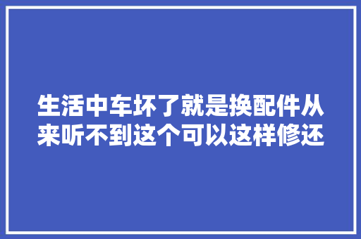 生活中车坏了就是换配件从来听不到这个可以这样修还可以用