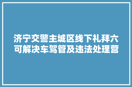 济宁交警主城区线下礼拜六可解决车驾管及违法处理营业