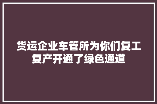 货运企业车管所为你们复工复产开通了绿色通道