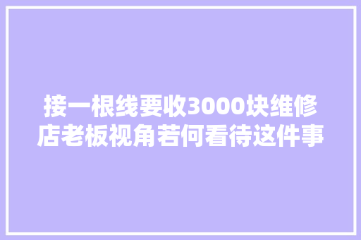 接一根线要收3000块维修店老板视角若何看待这件事