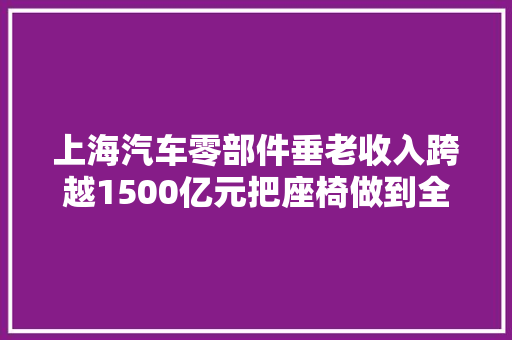 上海汽车零部件垂老收入跨越1500亿元把座椅做到全国第一