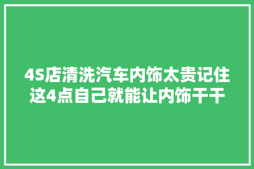 4S店清洗汽车内饰太贵记住这4点自己就能让内饰干干净净