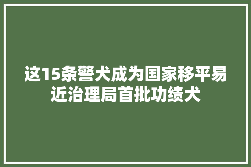 这15条警犬成为国家移平易近治理局首批功绩犬