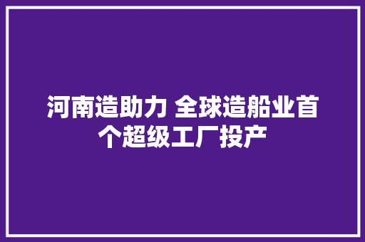 河南造助力 全球造船业首个超级工厂投产
