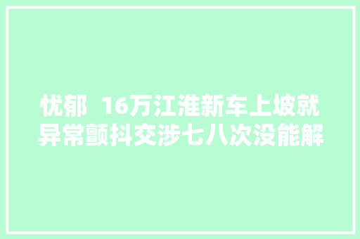 忧郁  16万江淮新车上坡就异常颤抖交涉七八次没能解决问题怎么办