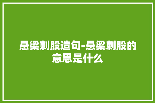 悬梁刺股造句-悬梁刺股的意思是什么