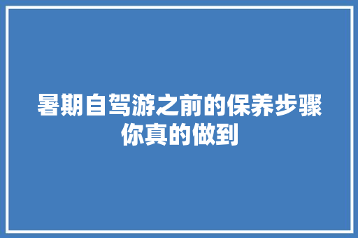 暑期自驾游之前的保养步骤你真的做到