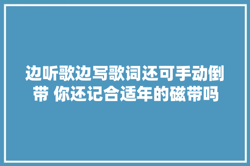 边听歌边写歌词还可手动倒带 你还记合适年的磁带吗