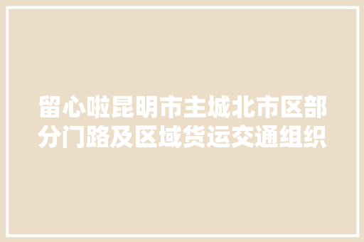 留心啦昆明市主城北市区部分门路及区域货运交通组织有调解