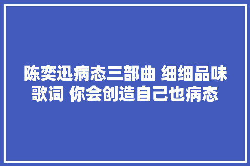 陈奕迅病态三部曲 细细品味歌词 你会创造自己也病态过
