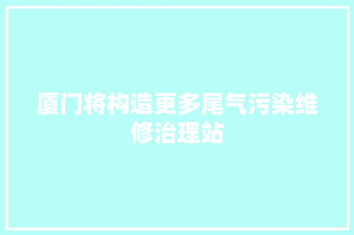 厦门将构造更多尾气污染维修治理站