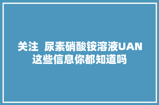 关注  尿素硝酸铵溶液UAN这些信息你都知道吗